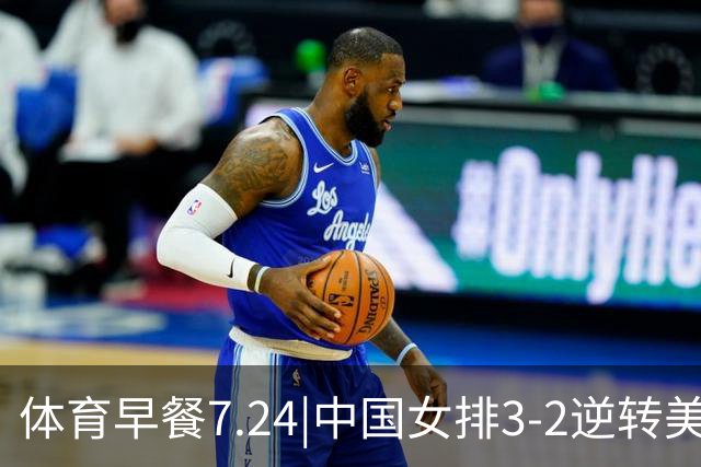 体育早餐7.24|中国女排3-2逆转美国 广东男篮总经理朱芳雨离任