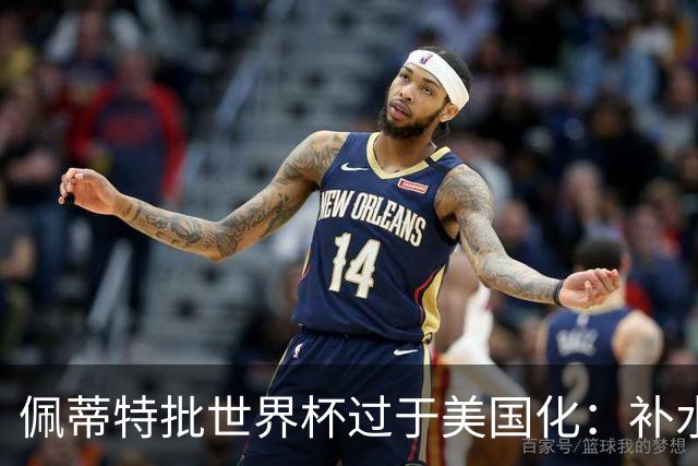 佩蒂特批世界杯过于美国化：补水时间和中场表演都很可悲