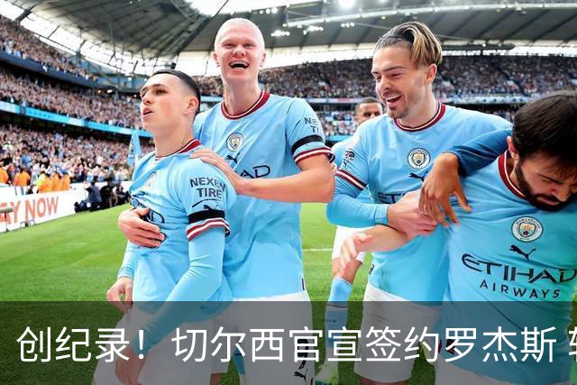创纪录！切尔西官宣签约罗杰斯 转会费1.17亿镑