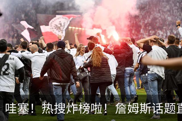 哇塞！热搜炸榜啦！詹姆斯话题直接燃爆全网！