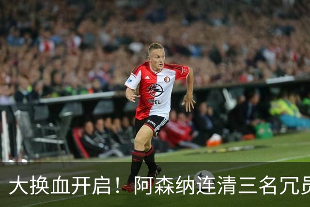 大换血开启！阿森纳连清三名冗员，手握16.3亿元预算继续引援