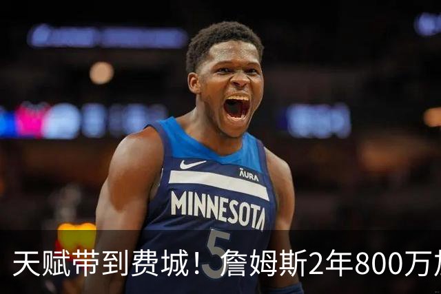 天赋带到费城！詹姆斯2年800万加盟76人，两大短板成争冠最大隐患