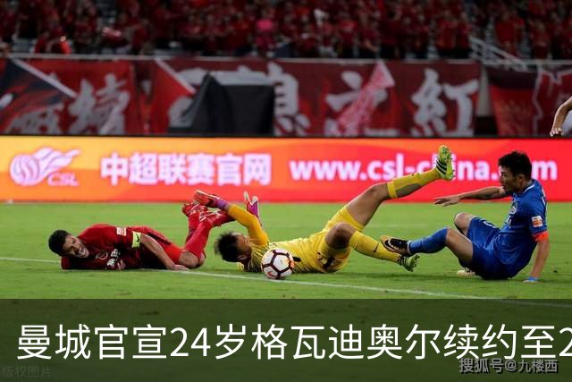 曼城官宣24岁格瓦迪奥尔续约至2031年，1亿欧先生锁定防线未来