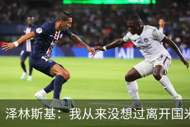 泽林斯基：我从来没想过离开国米，梦想是拿到欧冠