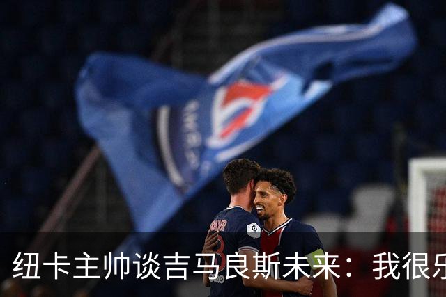 纽卡主帅谈吉马良斯未来：我很乐观，但无法给出任何保证