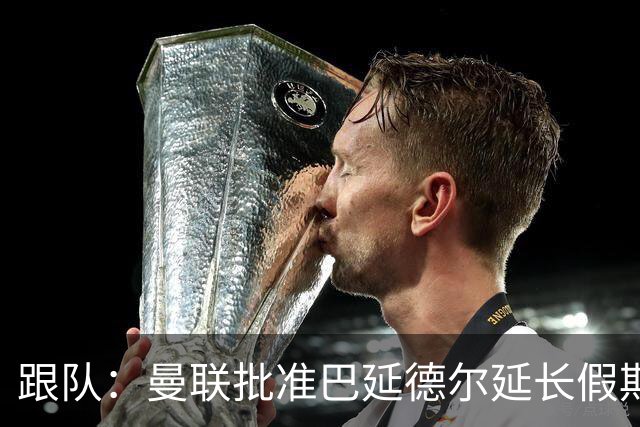 跟队：曼联批准巴延德尔延长假期，他预计很快离队