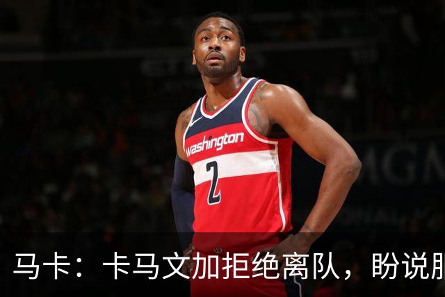 马卡：卡马文加拒绝离队，盼说服穆里尼奥留下自己