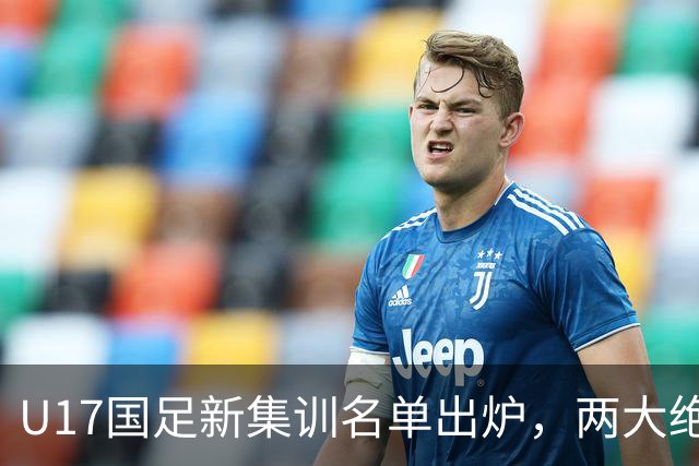 U17国足新集训名单出炉，两大绝对主力遗憾落选，但均有客观原因